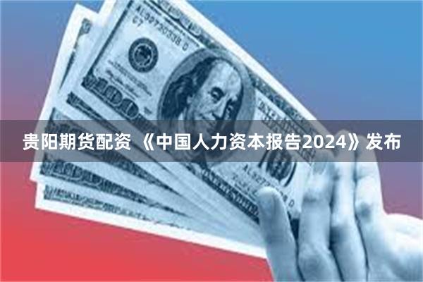 贵阳期货配资 《中国人力资本报告2024》发布