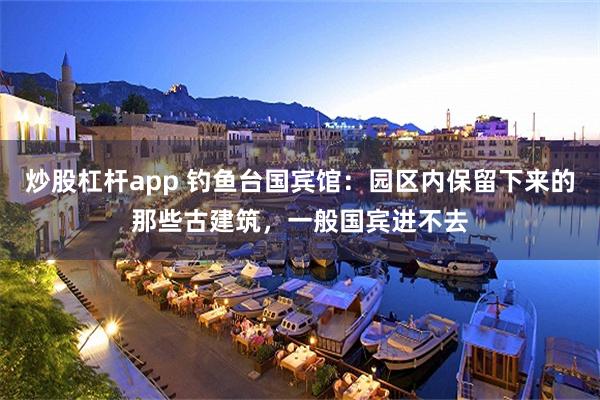 炒股杠杆app 钓鱼台国宾馆：园区内保留下来的那些古建筑，一般国宾进不去