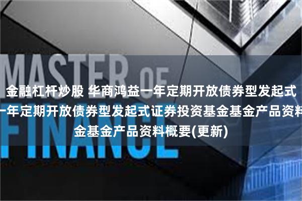 金融杠杆炒股 华商鸿益一年定期开放债券型发起式: 华商鸿益一年定期开放债券型发起式证券投资基金基金产品资料概要(更新)