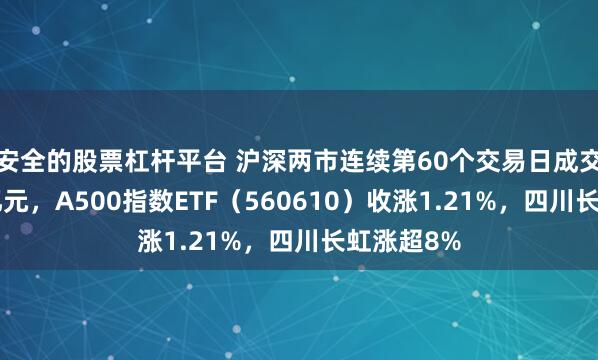 安全的股票杠杆平台 沪深两市连续第60个交易日成交额超1万亿元，A500指数ETF（560610）收涨1.21%，四川长虹涨超8%