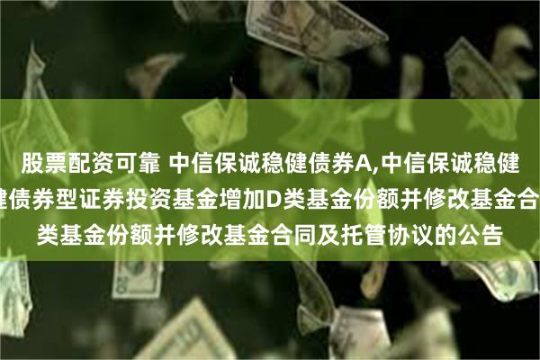 股票配资可靠 中信保诚稳健债券A,中信保诚稳健债券C: 中信保诚稳健债券型证券投资基金增加D类基金份额并修改基金合同及托管协议的公告