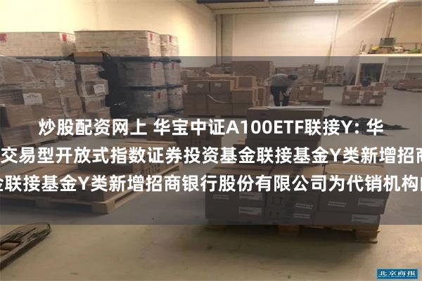 炒股配资网上 华宝中证A100ETF联接Y: 华宝基金关于华宝中证A100交易型开放式指数证券投资基金联接基金Y类新增招商银行股份有限公司为代销机构的公告