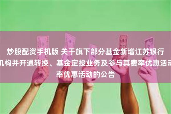 炒股配资手机版 关于旗下部分基金新增江苏银行为销售机构并开通转换、基金定投业务及参与其费率优惠活动的公告