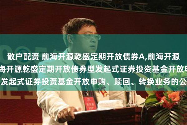 散户配资 前海开源乾盛定期开放债券A,前海开源乾盛定期开放债券C: 前海开源乾盛定期开放债券型发起式证券投资基金开放申购、赎回、转换业务的公告