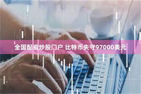 全国配资炒股门户 比特币失守97000美元