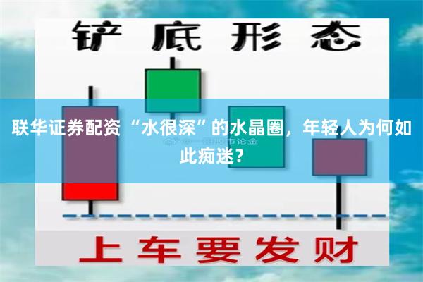 联华证券配资 “水很深”的水晶圈，年轻人为何如此痴迷？