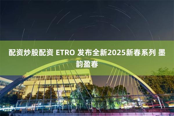 配资炒股配资 ETRO 发布全新2025新春系列 墨韵盈春