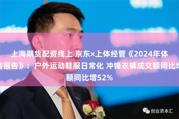 上海期货配资线上 京东×上体经管《2024年体育消费报告》：户外运动鞋服日常化 冲锋衣裤成交额同比增52%