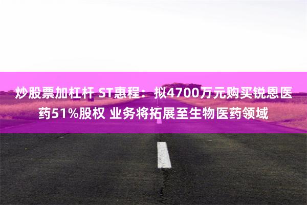 炒股票加杠杆 ST惠程：拟4700万元购买锐恩医药51%股权 业务将拓展至生物医药领域