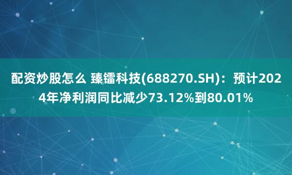 配资炒股怎么 臻镭科技(688270.SH)：预计2024年净利润同比减少73.12%到80.01%