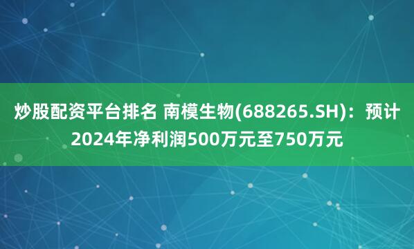 炒股配资平台排名 南模生物(688265.SH)：预计2024年净利润500万元至750万元