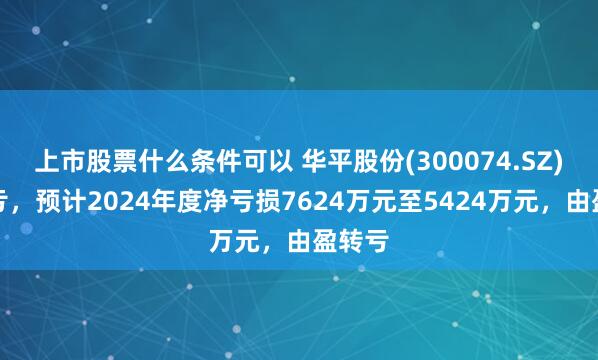 上市股票什么条件可以 华平股份(300074.SZ)发预亏，预计2024年度净亏损7624万元至5424万元，由盈转亏