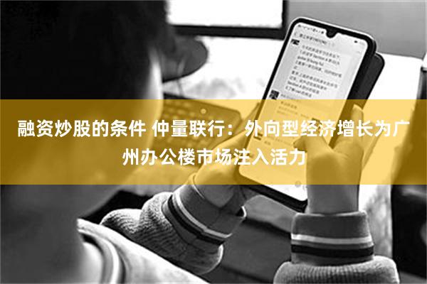 融资炒股的条件 仲量联行：外向型经济增长为广州办公楼市场注入活力