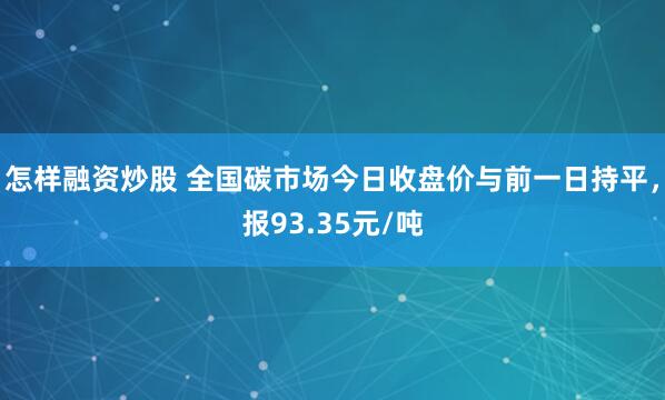 怎样融资炒股 全国碳市场今日收盘价与前一日持平，报93.35元/吨