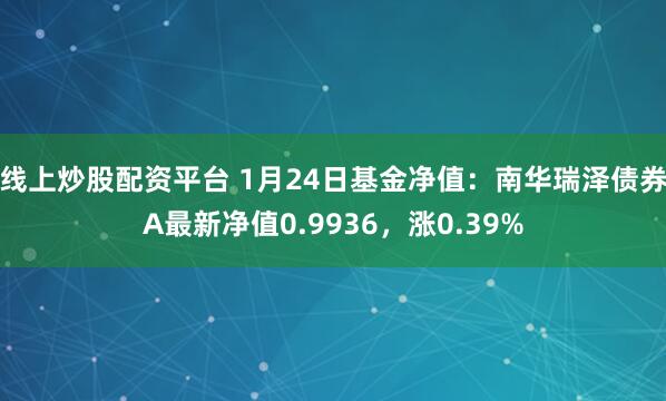 线上炒股配资平台 1月24日基金净值：南华瑞泽债券A最新净值0.9936，涨0.39%