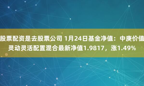 股票配资是去股票公司 1月24日基金净值：中庚价值灵动灵活配置混合最新净值1.9817，涨1.49%