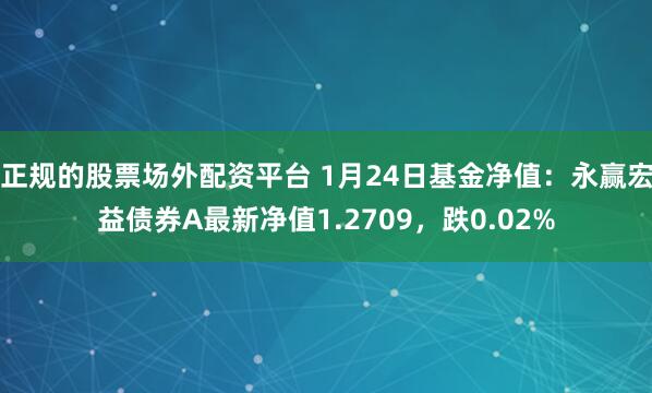 正规的股票场外配资平台 1月24日基金净值：永赢宏益债券A最新净值1.2709，跌0.02%