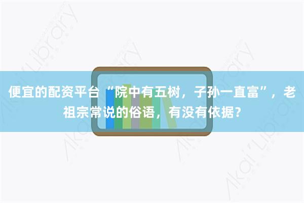 便宜的配资平台 “院中有五树，子孙一直富”，老祖宗常说的俗语，有没有依据？