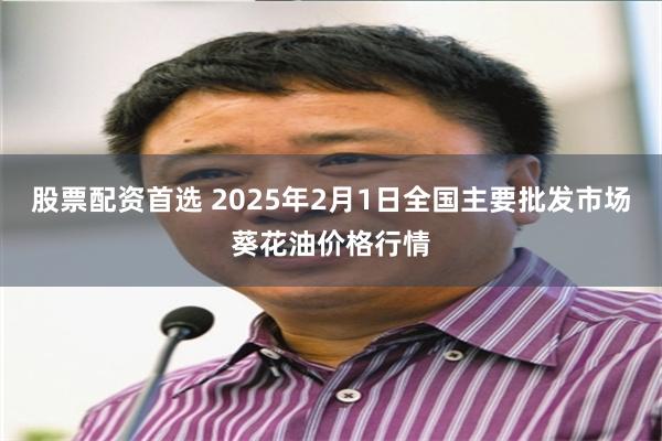 股票配资首选 2025年2月1日全国主要批发市场葵花油价格行情