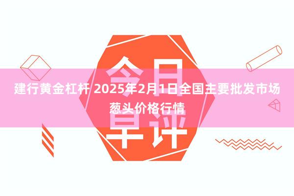 建行黄金杠杆 2025年2月1日全国主要批发市场葱头价格行情