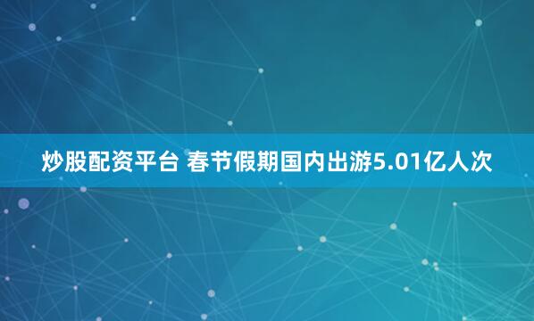 炒股配资平台 春节假期国内出游5.01亿人次