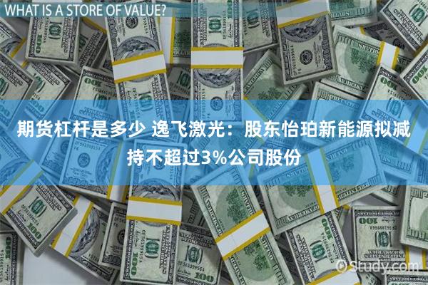 期货杠杆是多少 逸飞激光：股东怡珀新能源拟减持不超过3%公司股份