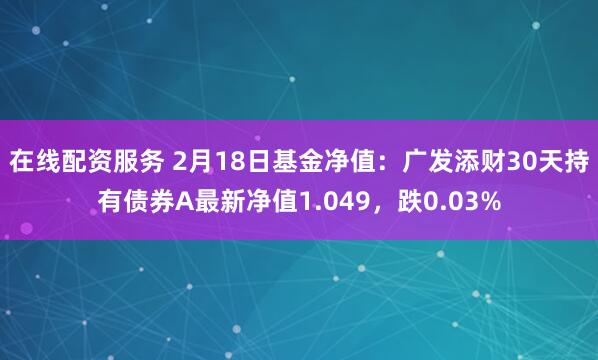 在线配资服务 2月18日基金净值：广发添财30天持有债券A最新净值1.049，跌0.03%