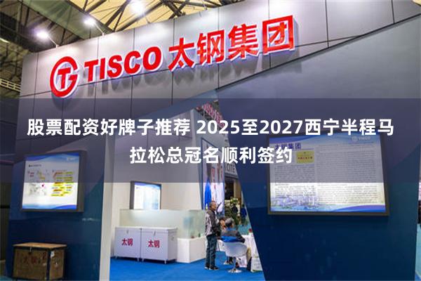 股票配资好牌子推荐 2025至2027西宁半程马拉松总冠名顺利签约