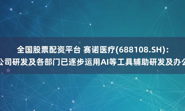 全国股票配资平台 赛诺医疗(688108.SH)：公司研发及各部门已逐步运用AI等工具辅助研发及办公