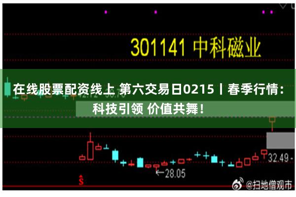 在线股票配资线上 第六交易日0215丨春季行情：科技引领 价值共舞！