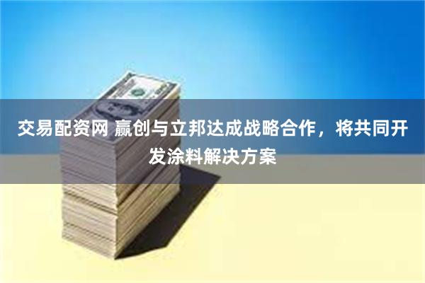 交易配资网 赢创与立邦达成战略合作，将共同开发涂料解决方案