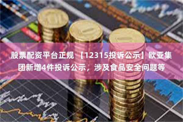 股票配资平台正规 【12315投诉公示】欧亚集团新增4件投诉公示，涉及食品安全问题等