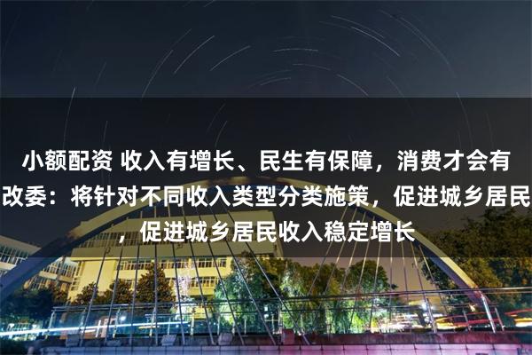 小额配资 收入有增长、民生有保障，消费才会有底气！国家发改委：将针对不同收入类型分类施策，促进城乡居民收入稳定增长