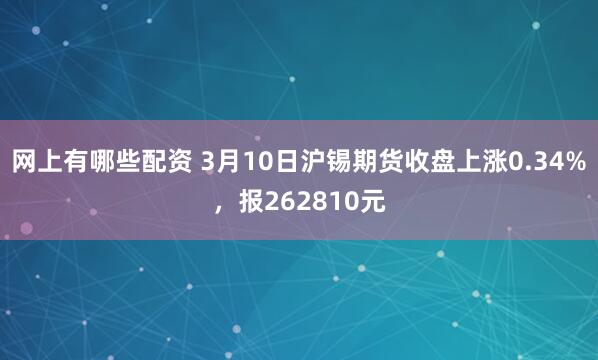 网上有哪些配资 3月10日沪锡期货收盘上涨0.34%，报262810元