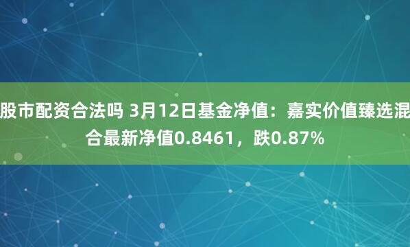 股市配资合法吗 3月12日基金净值：嘉实价值臻选混合最新净值0.8461，跌0.87%