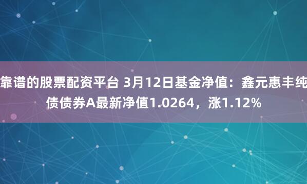 靠谱的股票配资平台 3月12日基金净值：鑫元惠丰纯债债券A最新净值1.0264，涨1.12%